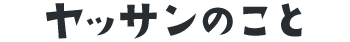 ヤッサンのこと